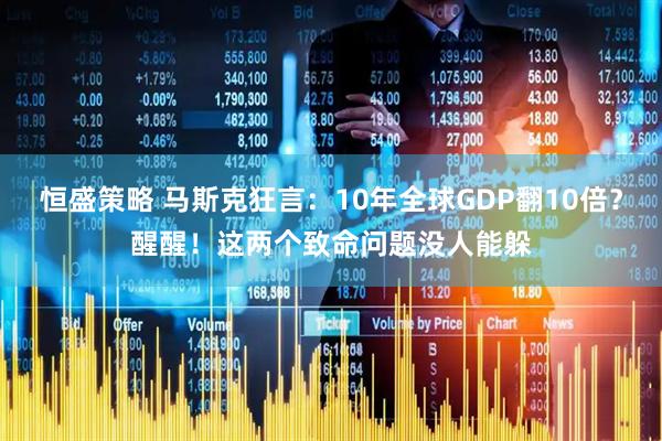 恒盛策略 马斯克狂言：10年全球GDP翻10倍？醒醒！这两个致命问题没人能躲