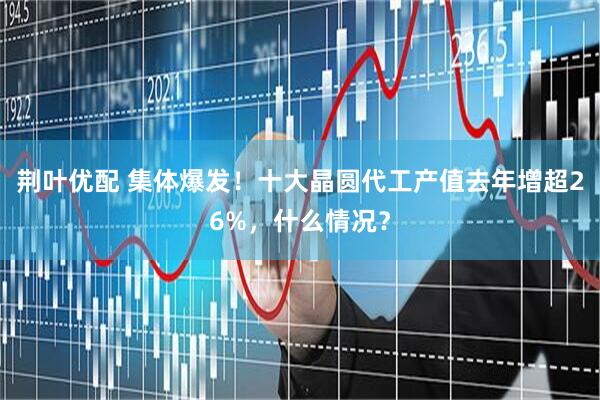 荆叶优配 集体爆发！十大晶圆代工产值去年增超26%，什么情况？
