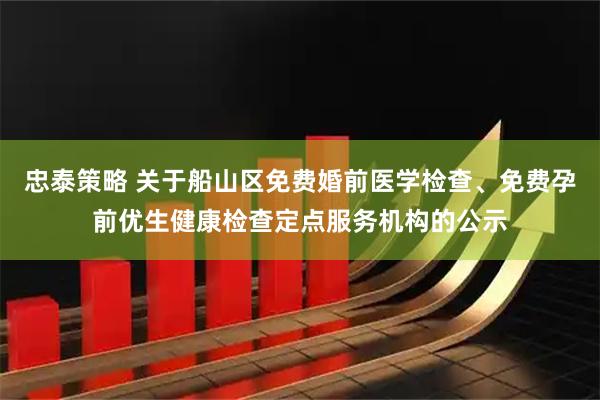 忠泰策略 关于船山区免费婚前医学检查、免费孕前优生健康检查定点服务机构的公示
