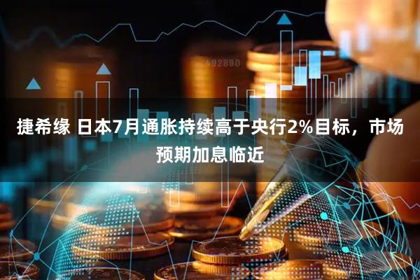 捷希缘 日本7月通胀持续高于央行2%目标，市场预期加息临近