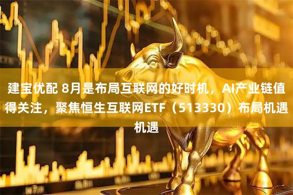 建宝优配 8月是布局互联网的好时机，AI产业链值得关注，聚焦恒生互联网ETF（513330）布局机遇