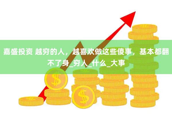 嘉盛投资 越穷的人，越喜欢做这些傻事，基本都翻不了身_穷人_什么_大事