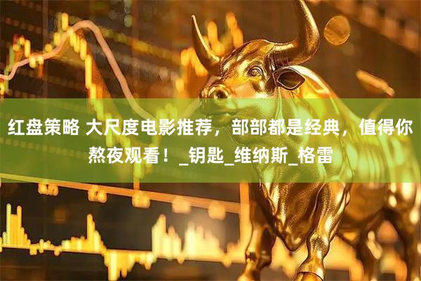 红盘策略 大尺度电影推荐，部部都是经典，值得你熬夜观看！_钥匙_维纳斯_格雷