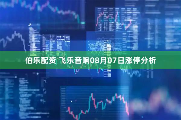 伯乐配资 飞乐音响08月07日涨停分析
