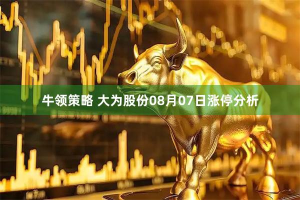 牛领策略 大为股份08月07日涨停分析