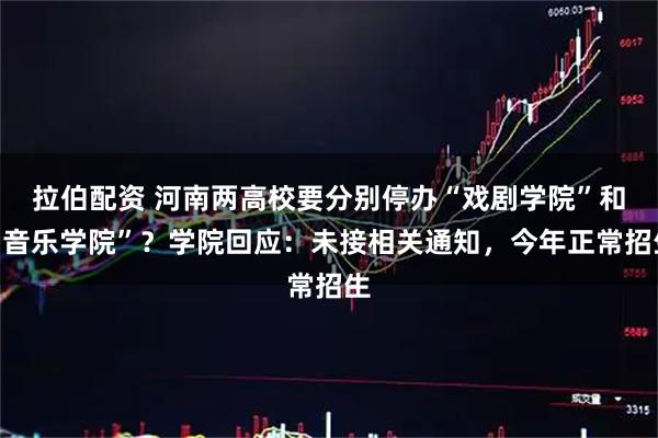 拉伯配资 河南两高校要分别停办“戏剧学院”和“音乐学院”？学院回应：未接相关通知，今年正常招生