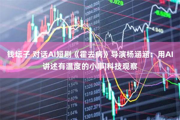 钱坛子 对话AI短剧《霍去病》导演杨涵涵：用AI讲述有温度的小事|科技观察