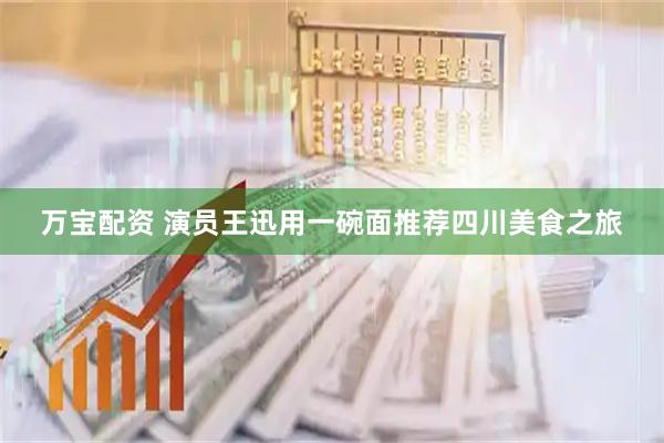 万宝配资 演员王迅用一碗面推荐四川美食之旅