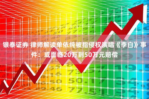 银泰证券 律师解读单依纯被指侵权演唱《李白》事件：或面临20万到50万元赔偿