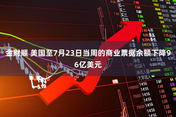 金财顺 美国至7月23日当周的商业票据余额下降96亿美元