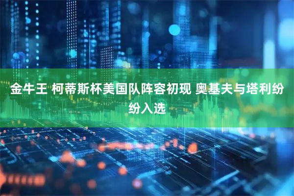 金牛王 柯蒂斯杯美国队阵容初现 奥基夫与塔利纷纷入选