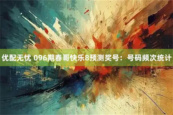 优配无忧 096期春哥快乐8预测奖号：号码频次统计