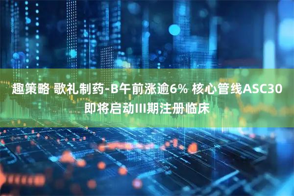 趣策略 歌礼制药-B午前涨逾6% 核心管线ASC30即将启动III期注册临床