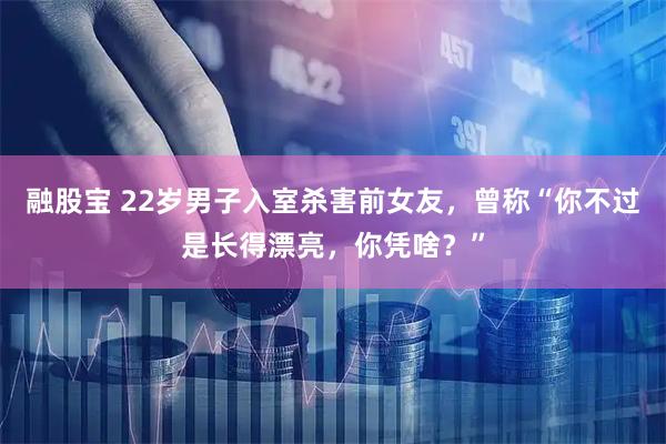 融股宝 22岁男子入室杀害前女友，曾称“你不过是长得漂亮，你凭啥？”