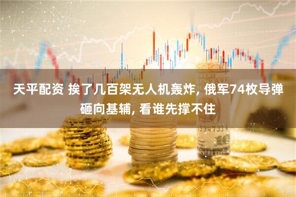 天平配资 挨了几百架无人机轰炸, 俄军74枚导弹砸向基辅, 看谁先撑不住